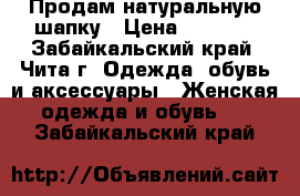 Продам натуральную шапку › Цена ­ 2 000 - Забайкальский край, Чита г. Одежда, обувь и аксессуары » Женская одежда и обувь   . Забайкальский край